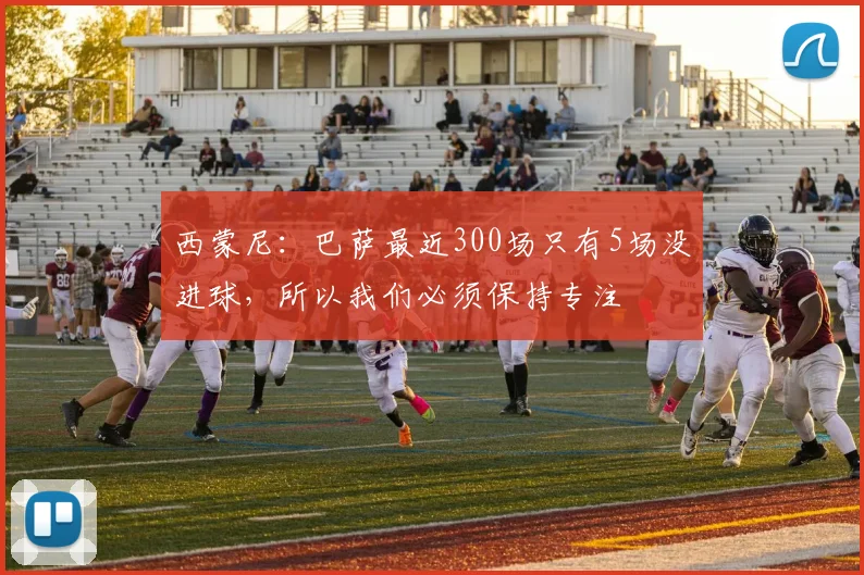西蒙尼：巴萨最近300场只有5场没进球，所以我们必须保持专注