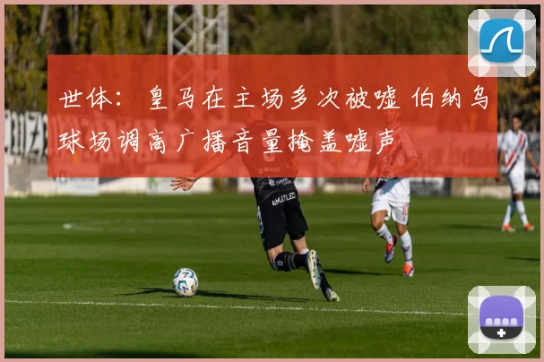 世体：皇马在主场多次被嘘 伯纳乌球场调高广播音量掩盖嘘声