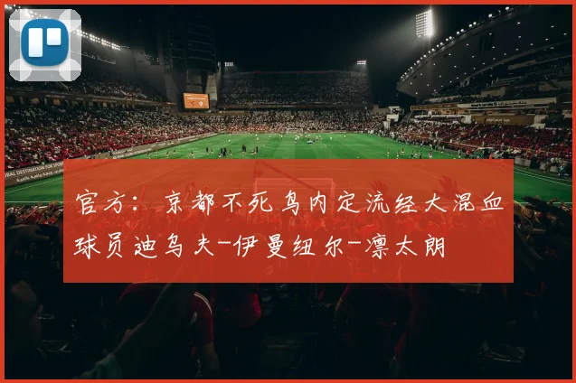 官方：京都不死鸟内定流经大混血球员迪乌夫-伊曼纽尔-凛太朗