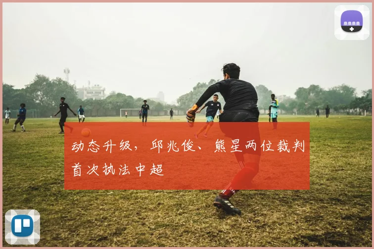 动态升级，邱兆俊、熊星两位裁判首次执法中超