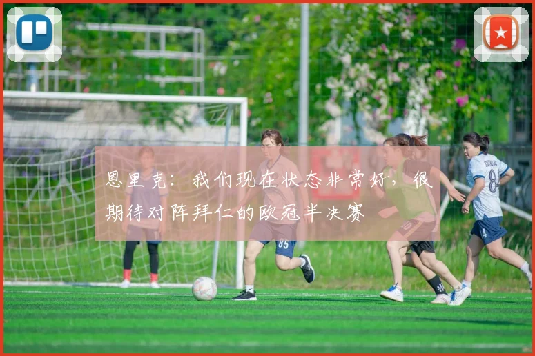 恩里克：我们现在状态非常好，很期待对阵拜仁的欧冠半决赛