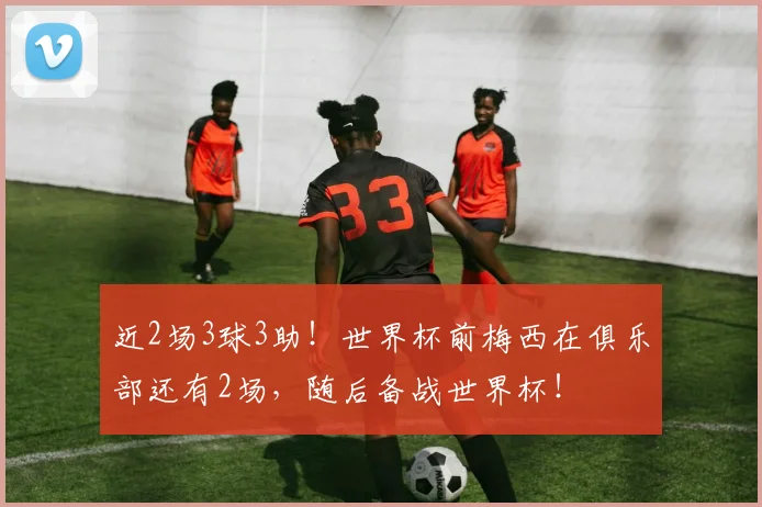 近2场3球3助！世界杯前梅西在俱乐部还有2场，随后备战世界杯！