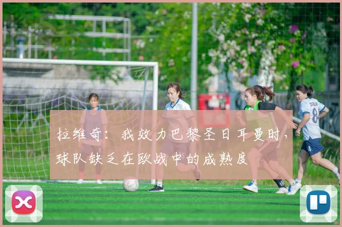 拉维奇：我效力巴黎圣日耳曼时，球队缺乏在欧战中的成熟度